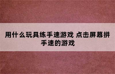 用什么玩具练手速游戏 点击屏幕拼手速的游戏